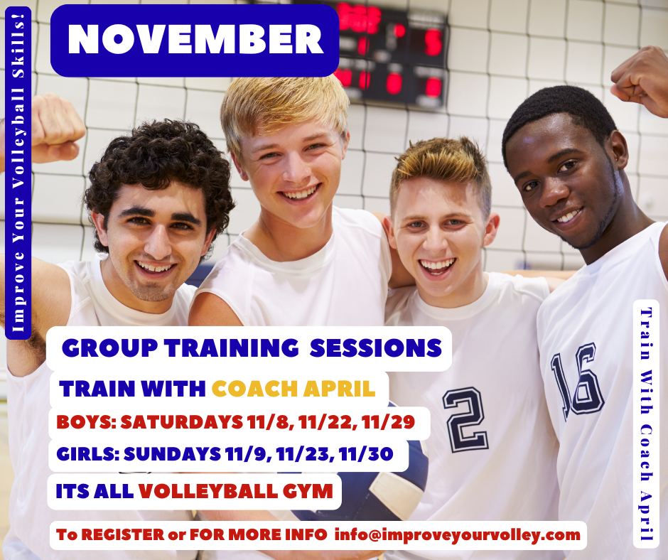 NOVEMBER Group Training with Coach April Registration is NOW open for Group Training Sessions with me Coach April For BOYS on SATURDAYS 11/8, 11/22, 11/29 For GIRLS on SUNDAYS 11/9, 11/23, 11/30 From 10-11am at the Its All Volleyball gym. Email: info@improveyourvolley.com to register or for more information