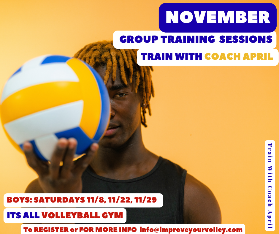 NOVEMBER Group Volleyball Training with Coach April Registration is NOW open for Group Volleyball Training Sessions with me Coach April For BOYS on SATURDAYS 11/8, 11/22, 11/29 For GIRLS on SUNDAYS 11/9, 11/23, 11/30 From 10-11am at the Its All Volleyball gym. Email: info@improveyourvolley.com to register or for more information