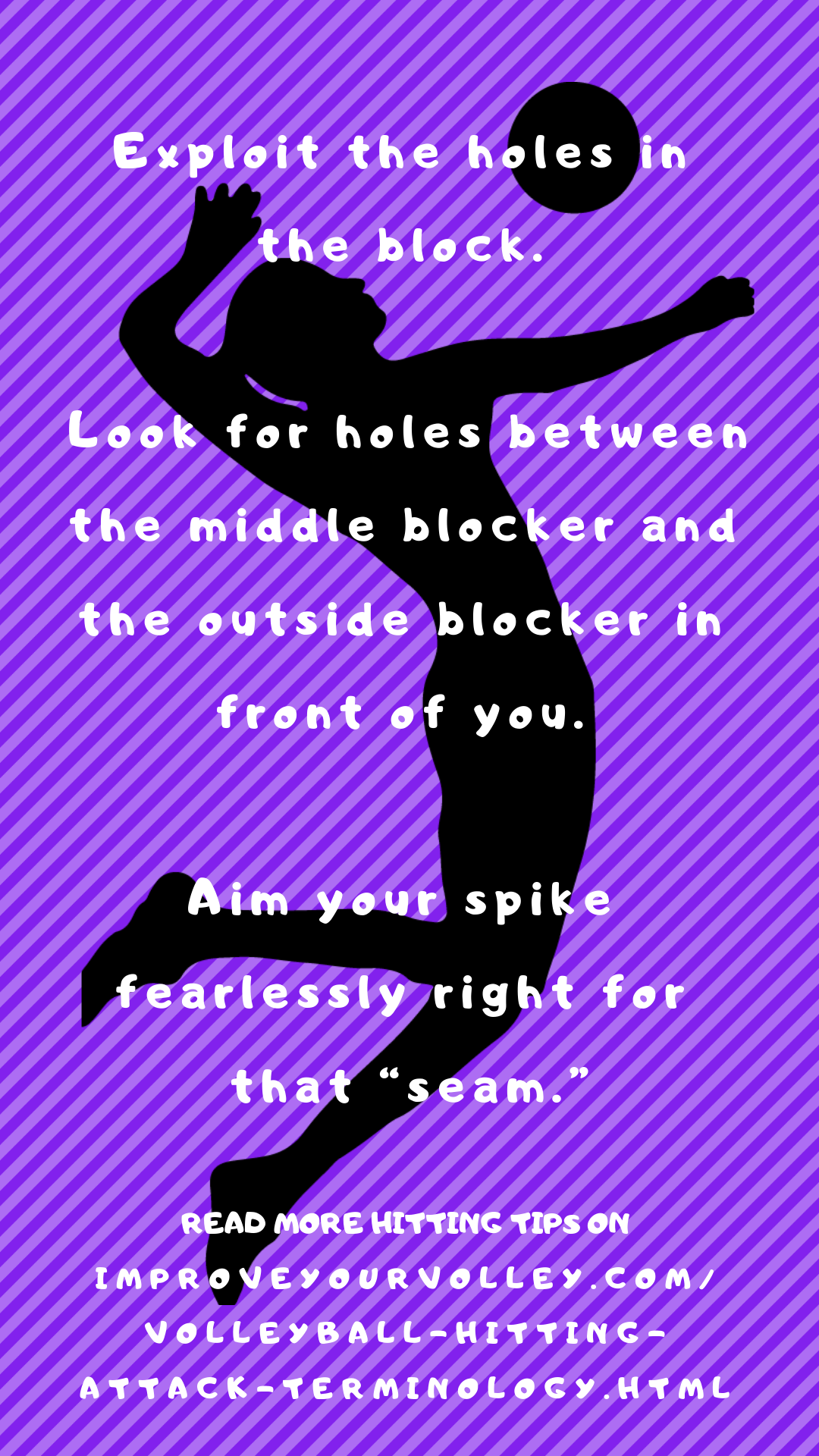 Volleyball Spike Tips: Exploit the holes in the block.  Look for holes between the middle blocker and the outside blocker in front of you.  Aim your spike fearlessly right for that “seam.”