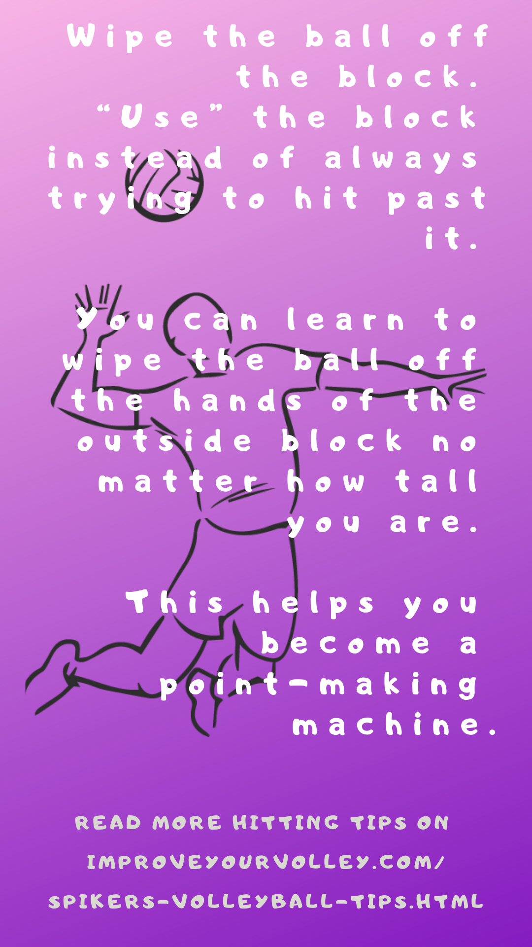 Wipe the ball off the block. “Use” the block instead of always trying to hit past it. You can learn to wipe the ball off the hands of the outside block no matter how tall you are.