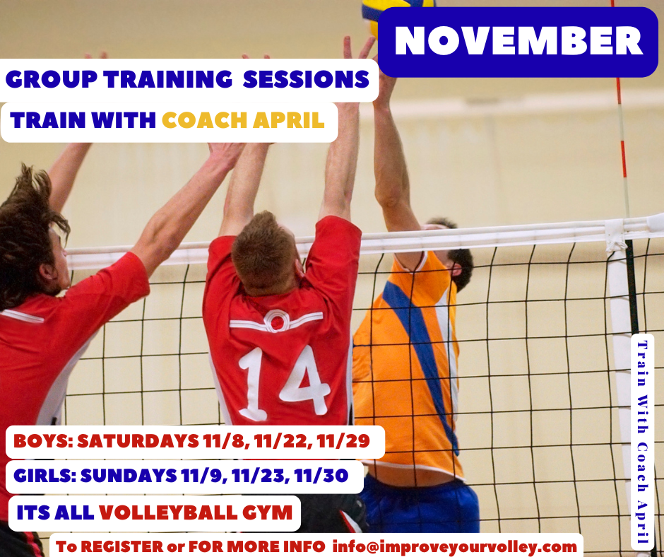 Registration is open for Group Training Sessions with me Coach April For BOYS on SATURDAYS 11/8, 11/22, 11/29 For GIRLS on SUNDAYS 11/9, 11/23, 11/30 Email: info@improveyourvolley.com to register NOVEMBER Group Volleyball Training with Coach April Registration is NOW open for Group Volleyball Training Sessions with me Coach April For BOYS on SATURDAYS 11/8, 11/22, 11/29 For GIRLS on SUNDAYS 11/9, 11/23, 11/30 From 10-11am at the Its All Volleyball gym. Email: info@improveyourvolley.com to register or for more information