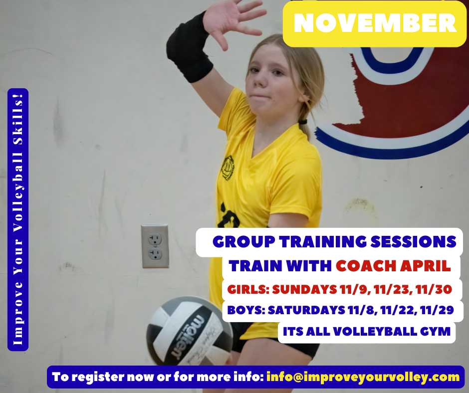 NOVEMBER Group Volleyball Training with Coach April Registration is NOW open for Group Volleyball Training Sessions with me Coach April For BOYS on SATURDAYS 11/8, 11/22, 11/29 For GIRLS on SUNDAYS 11/9, 11/23, 11/30 From 10-11am at the Its All Volleyball gym. Email: info@improveyourvolley.com to register or for more information