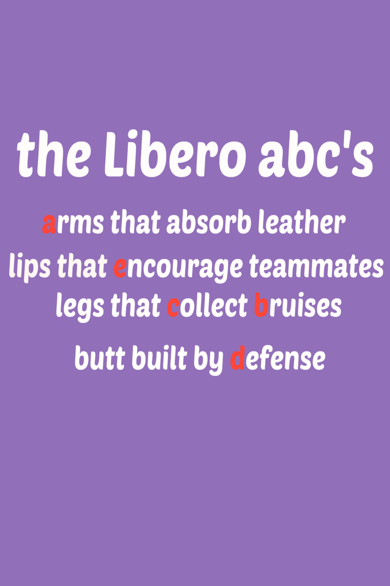 The LIBERO ABCs      
arms that absorb leather
lips that encourage teammates
legs that collect bruises
butt built by defense