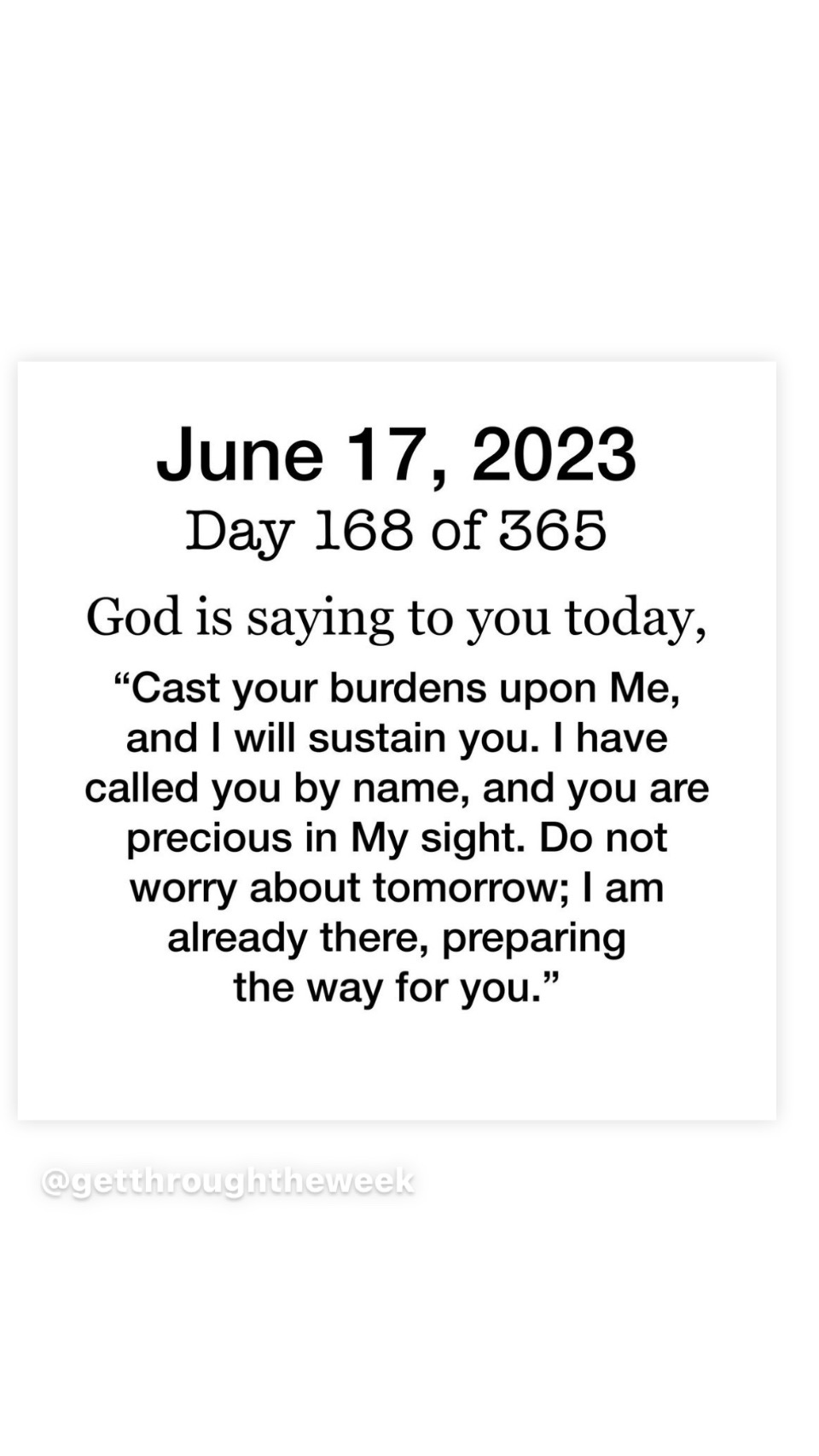 Cast your burdens upon Me, and i will sustain you. I have called you by name, and you are precious in MY sight. Do not worry about tomorrow; i am already there, preparing the say for you."
