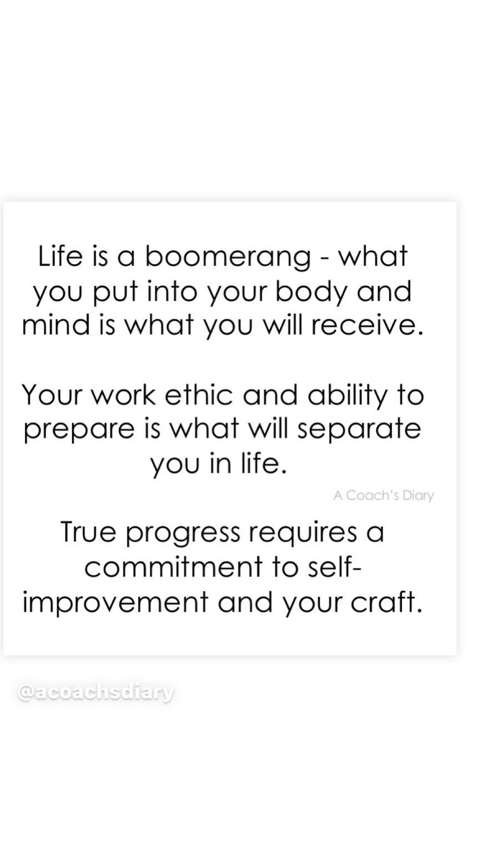 Volleyball inspirational Quotes from A Coach's Diary - Life is a boomerang - what you put into your body and mind is what you will receive

Your work ethic and ability to prepare is what will separate you in life.

True progress requires a commitment to self-improvement and your craft.